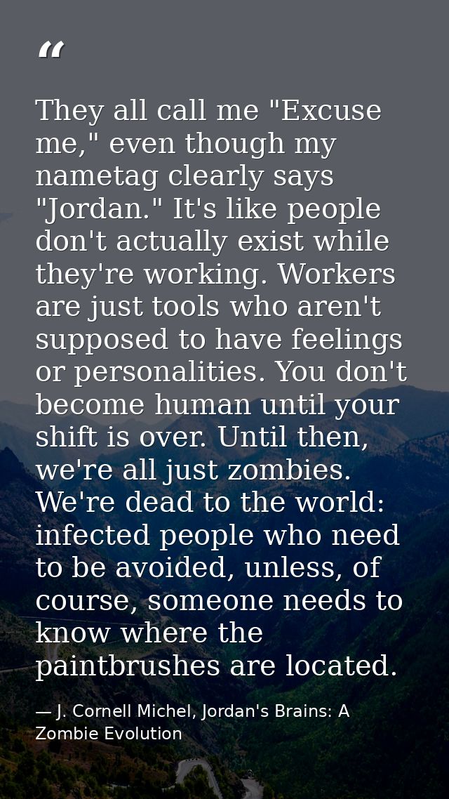 They all call me "Excuse me," even though my nametag clearly says "Jordan." It's like people don't actually exist while  — J. Cornell Michel, Jordan's Brains: A Zombie Evolution