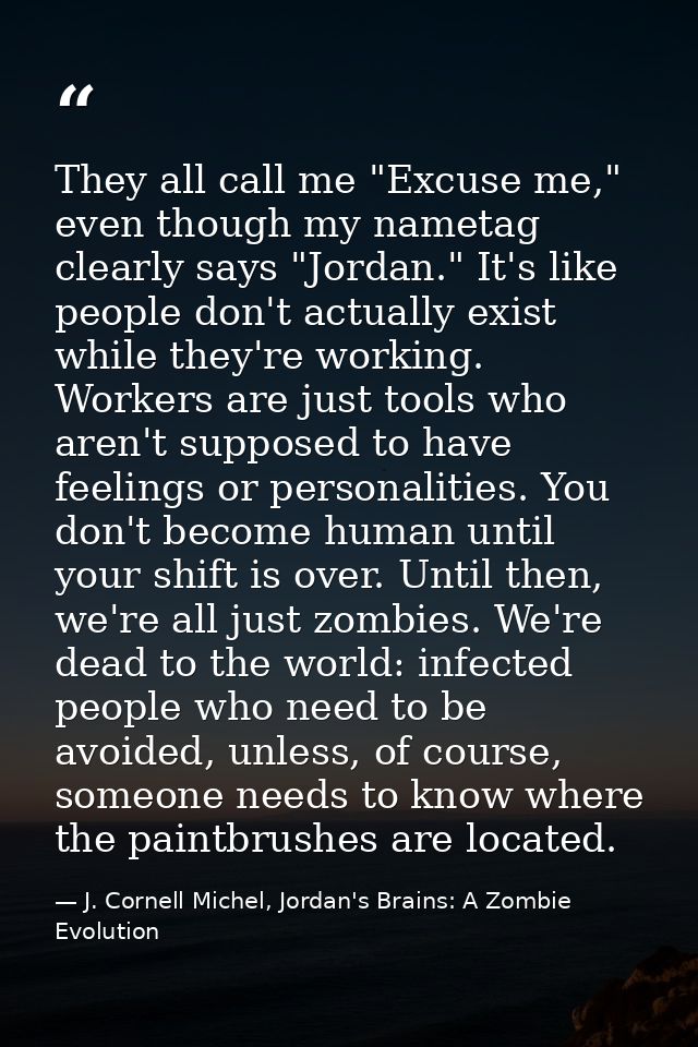 They all call me "Excuse me," even though my nametag clearly says "Jordan." It's like people don't actually exist while  — J. Cornell Michel, Jordan's Brains: A Zombie Evolution
