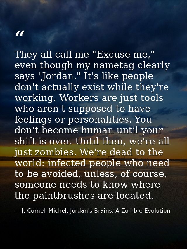 They all call me "Excuse me," even though my nametag clearly says "Jordan." It's like people don't actually exist while  — J. Cornell Michel, Jordan's Brains: A Zombie Evolution