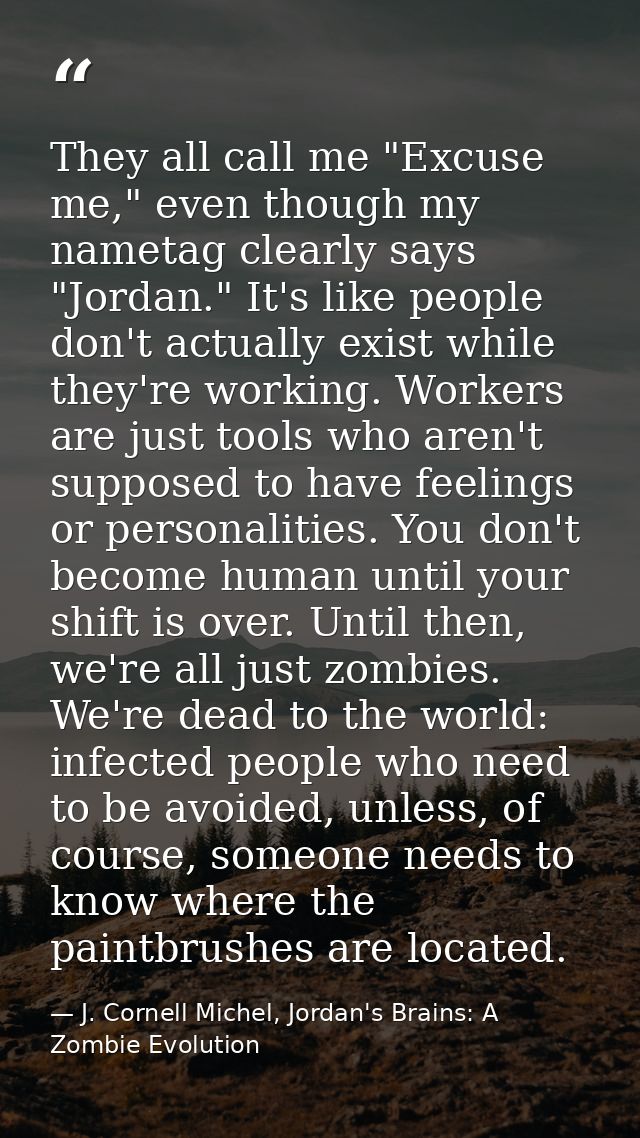 They all call me "Excuse me," even though my nametag clearly says "Jordan." It's like people don't actually exist while  — J. Cornell Michel, Jordan's Brains: A Zombie Evolution