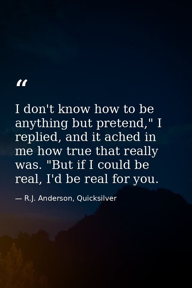I don't know how to be anything but pretend," I replied, and it ached in me how true that really was. "But if I could be — R.J. Anderson, Quicksilver