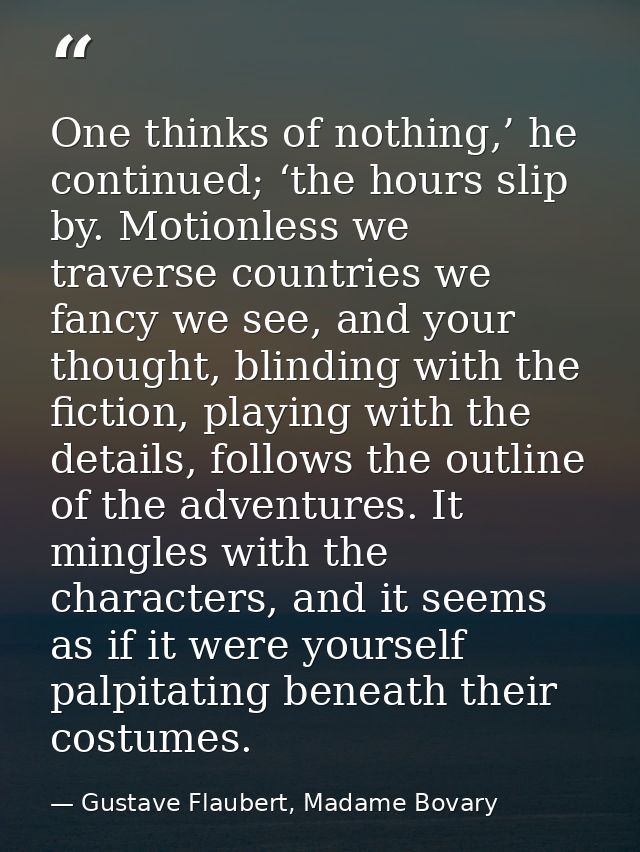 One thinks of nothing,’ he continued; ‘the hours slip by. Motionless we traverse countries we fancy we see, and your tho — Gustave Flaubert, Madame Bovary