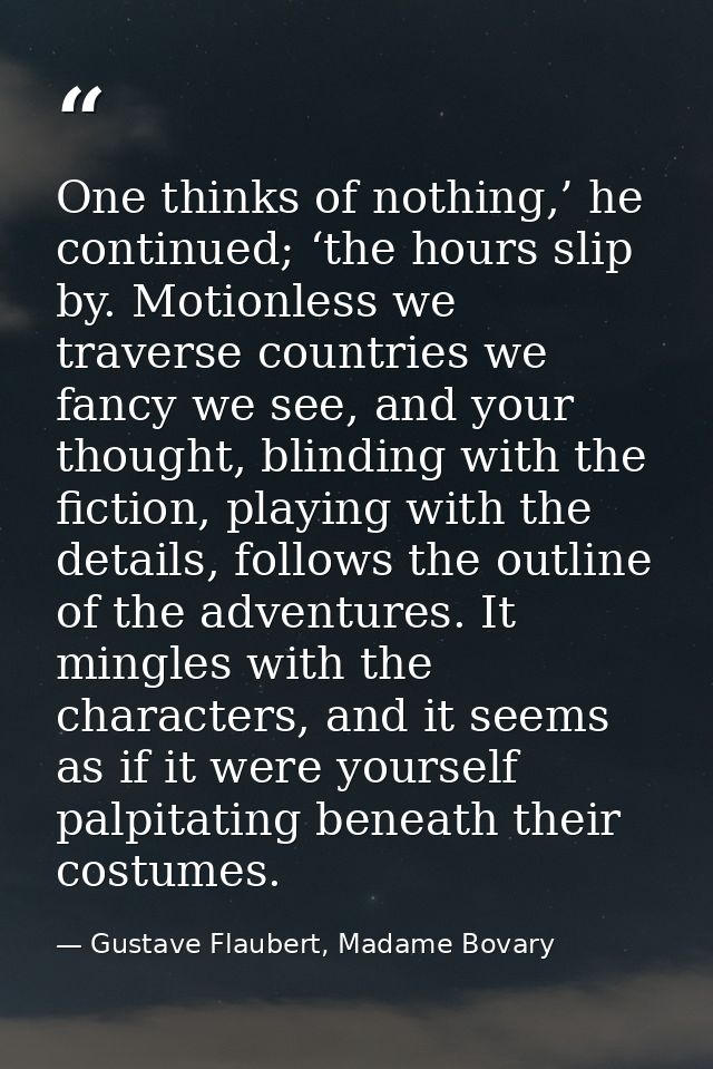 One thinks of nothing,’ he continued; ‘the hours slip by. Motionless we traverse countries we fancy we see, and your tho — Gustave Flaubert, Madame Bovary
