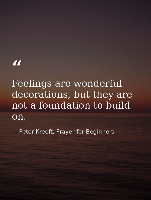 Feelings are wonderful decorations, but they are not a foundation to build on. — Peter Kreeft, Prayer for Beginners