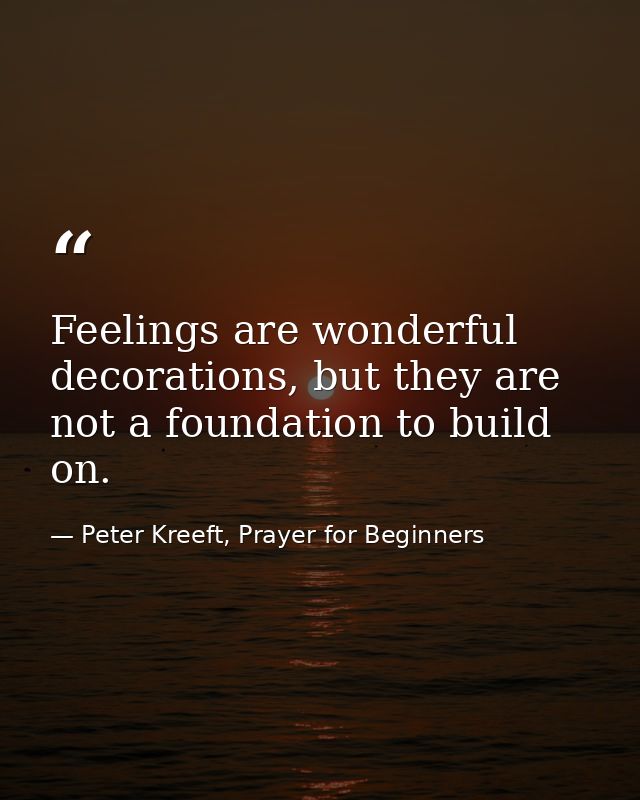 Feelings are wonderful decorations, but they are not a foundation to build on. — Peter Kreeft, Prayer for Beginners