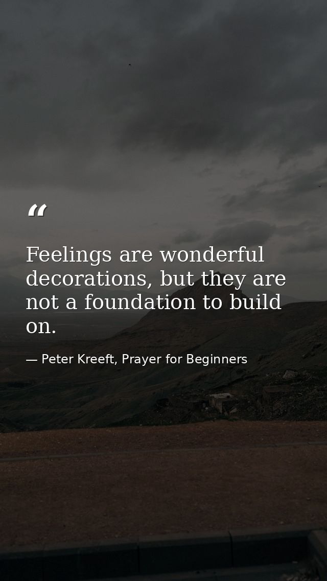 Feelings are wonderful decorations, but they are not a foundation to build on. — Peter Kreeft, Prayer for Beginners