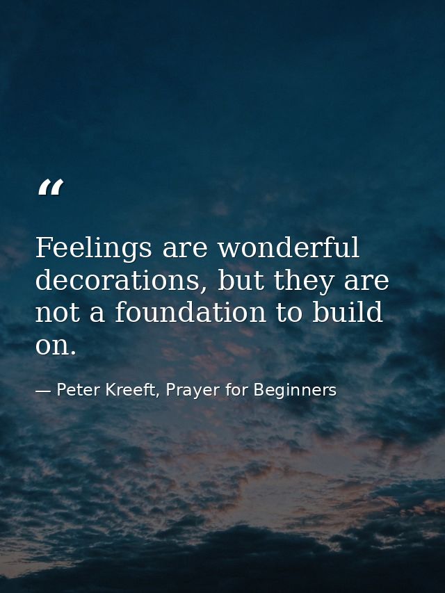 Feelings are wonderful decorations, but they are not a foundation to build on. — Peter Kreeft, Prayer for Beginners