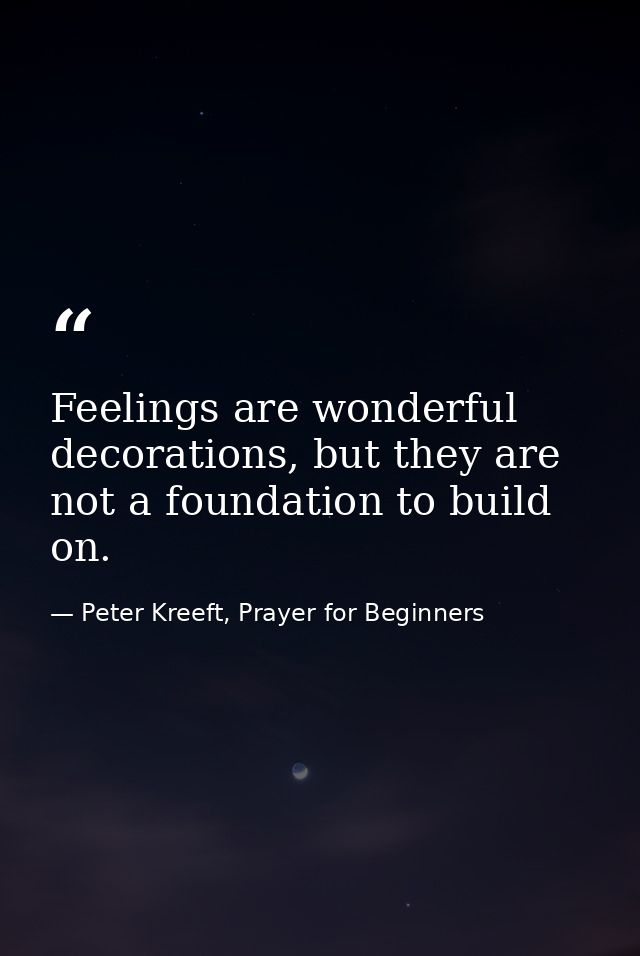 Feelings are wonderful decorations, but they are not a foundation to build on. — Peter Kreeft, Prayer for Beginners