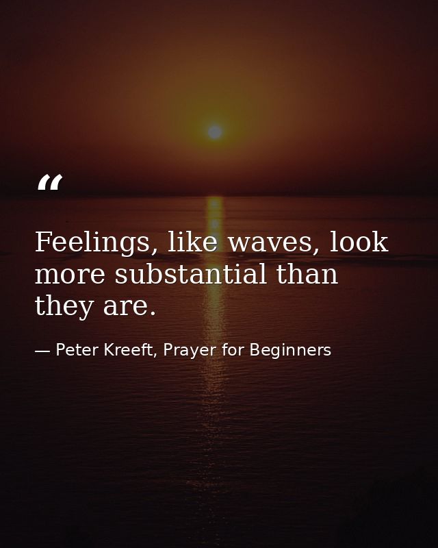 Feelings, like waves, look more substantial than they are. — Peter Kreeft, Prayer for Beginners