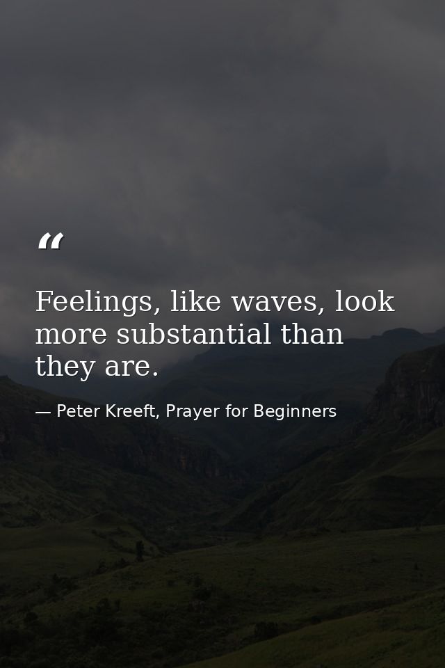 Feelings, like waves, look more substantial than they are. — Peter Kreeft, Prayer for Beginners