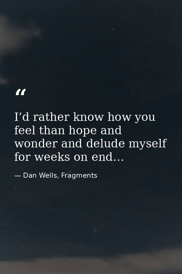 I’d rather know how you feel than hope and wonder and delude myself for weeks on end… — Dan Wells, Fragments