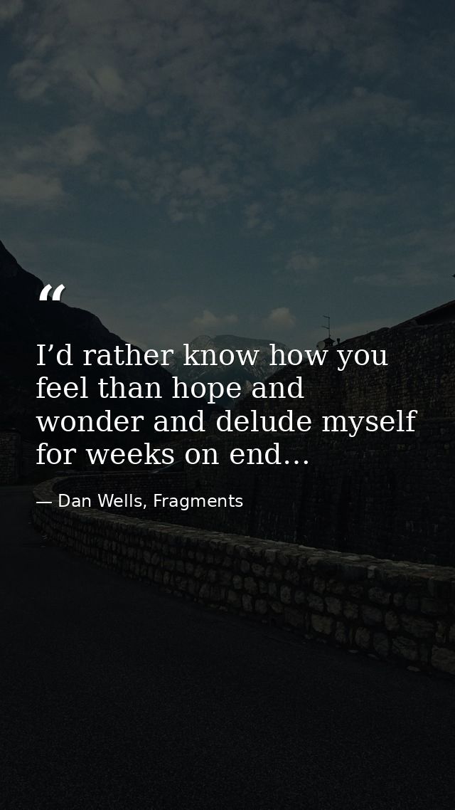 I’d rather know how you feel than hope and wonder and delude myself for weeks on end… — Dan Wells, Fragments