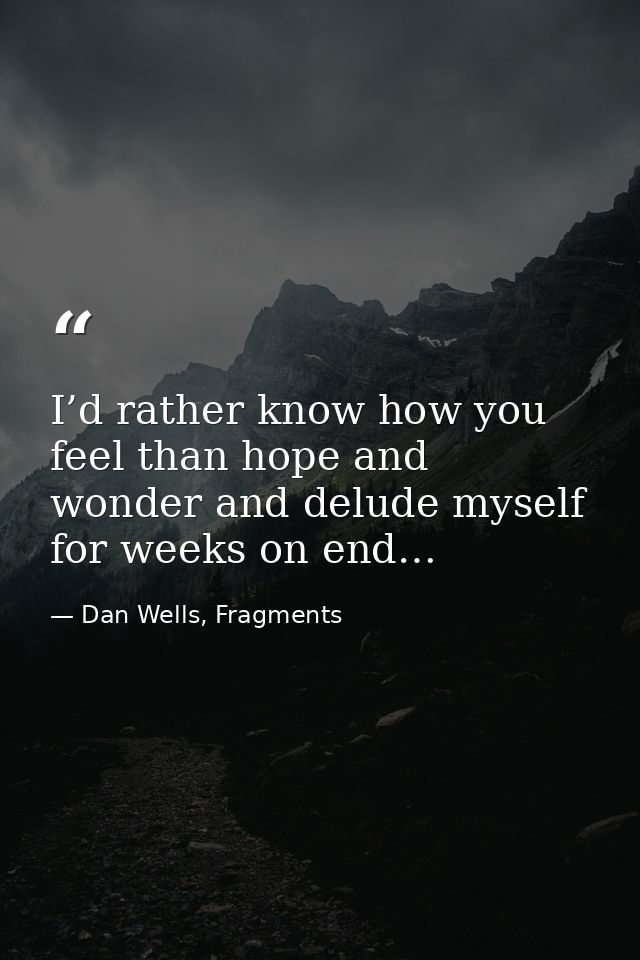 I’d rather know how you feel than hope and wonder and delude myself for weeks on end… — Dan Wells, Fragments
