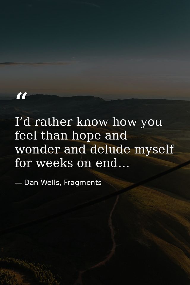 I’d rather know how you feel than hope and wonder and delude myself for weeks on end… — Dan Wells, Fragments
