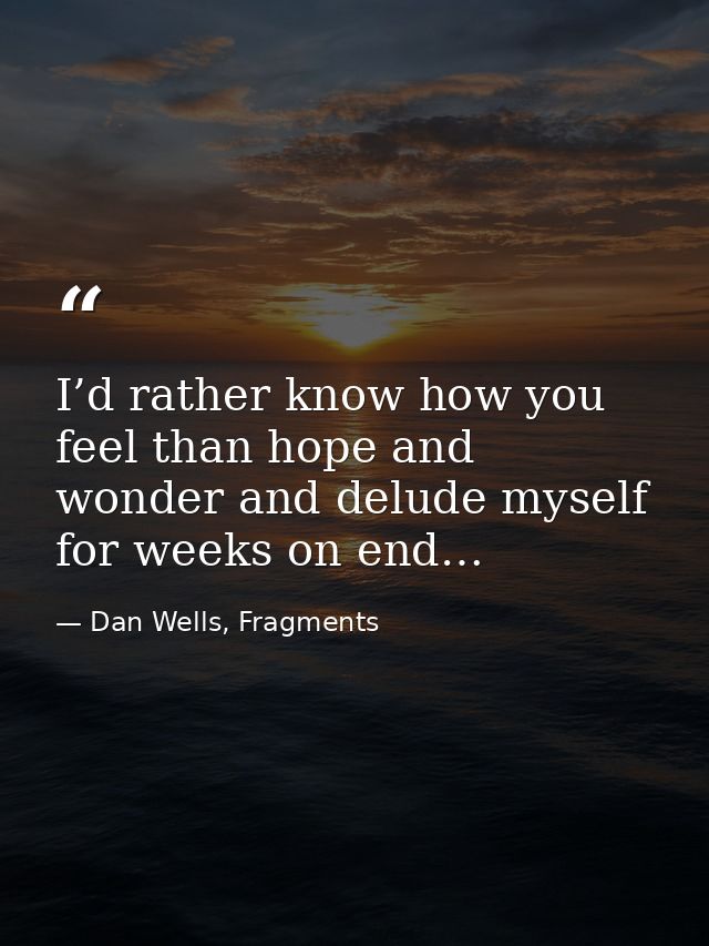 I’d rather know how you feel than hope and wonder and delude myself for weeks on end… — Dan Wells, Fragments