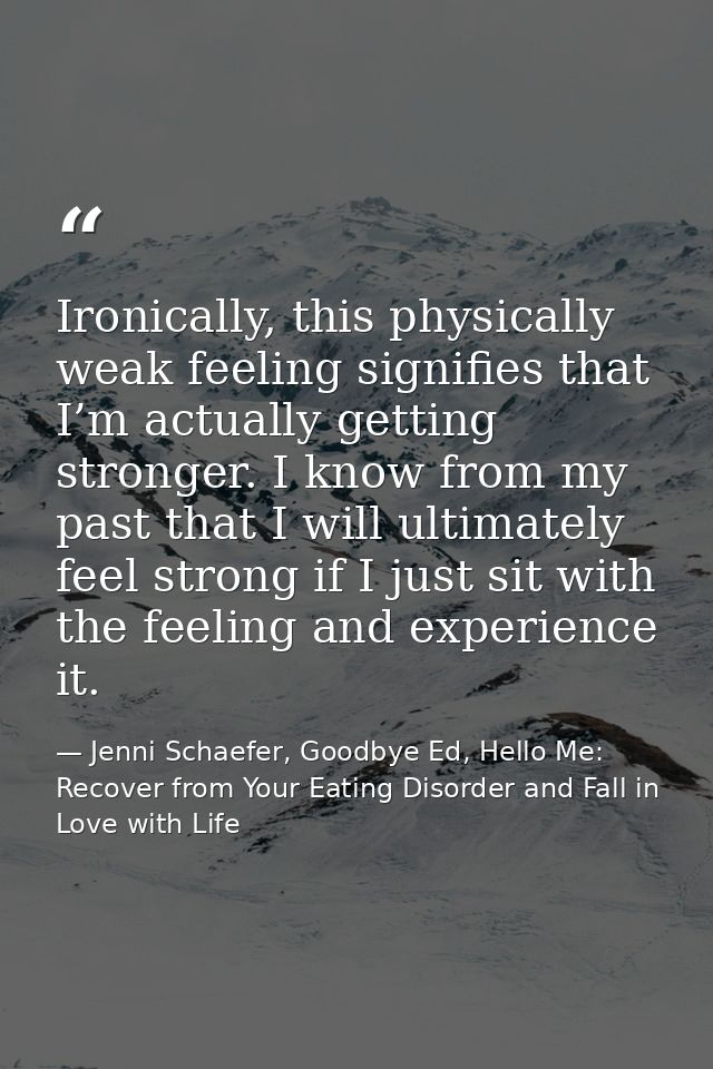 Ironically, this physically weak feeling signifies that I’m actually getting stronger. I know from my past that I will u — Jenni Schaefer, Goodbye Ed, Hello Me: Recover from Your Eating Disorder and Fall in Love with Life