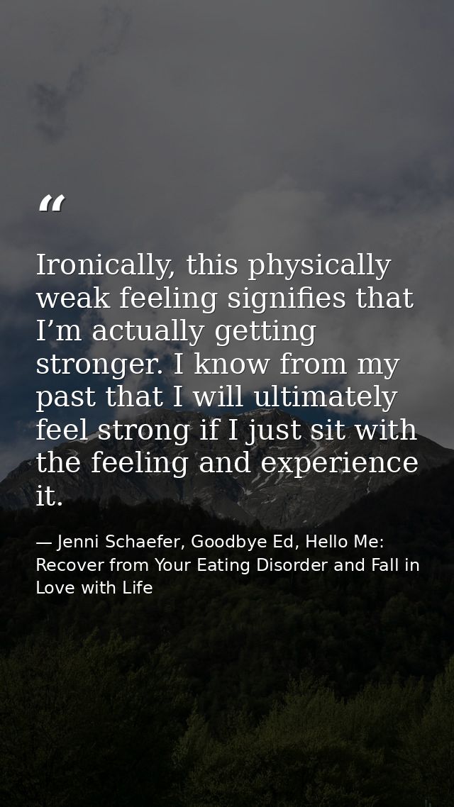 Ironically, this physically weak feeling signifies that I’m actually getting stronger. I know from my past that I will u — Jenni Schaefer, Goodbye Ed, Hello Me: Recover from Your Eating Disorder and Fall in Love with Life