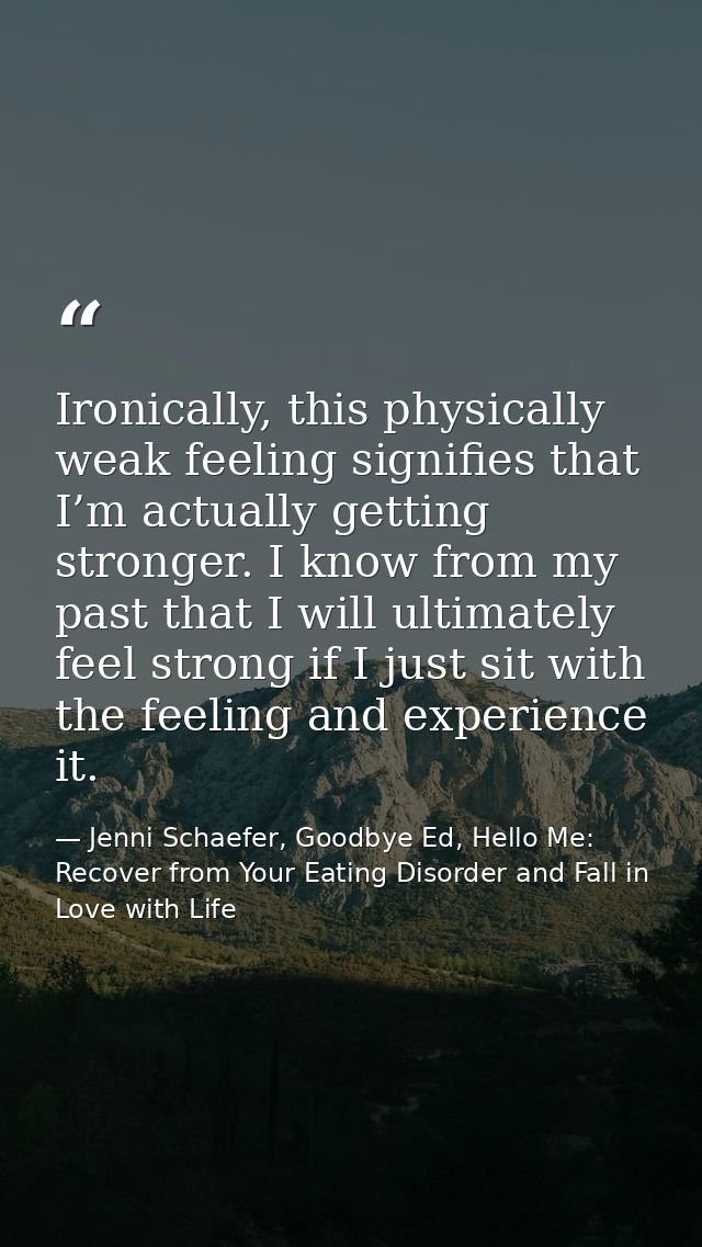 Ironically, this physically weak feeling signifies that I’m actually getting stronger. I know from my past that I will u — Jenni Schaefer, Goodbye Ed, Hello Me: Recover from Your Eating Disorder and Fall in Love with Life