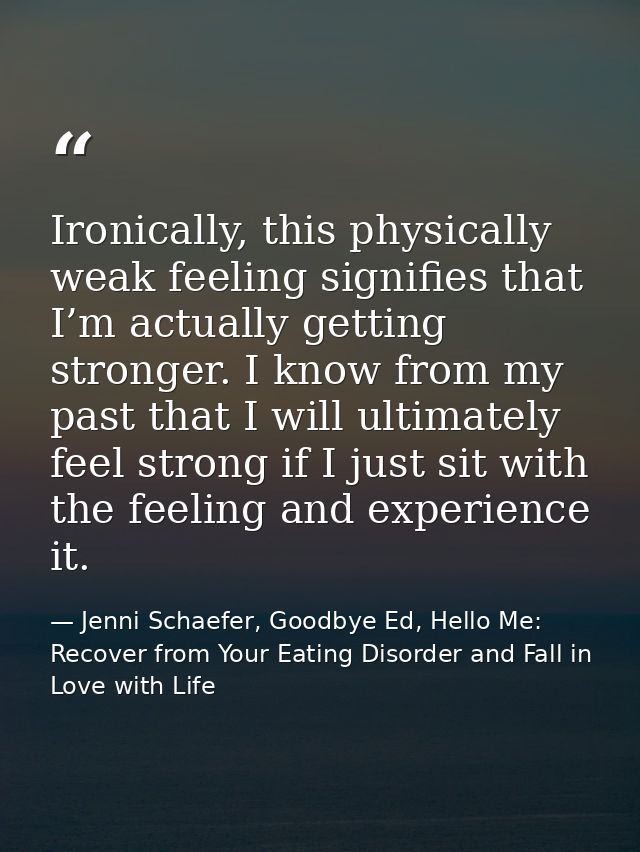 Ironically, this physically weak feeling signifies that I’m actually getting stronger. I know from my past that I will u — Jenni Schaefer, Goodbye Ed, Hello Me: Recover from Your Eating Disorder and Fall in Love with Life