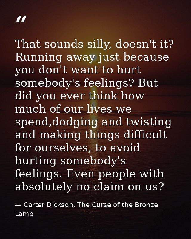 That sounds silly, doesn't it? Running away just because you don't want to hurt somebody's feelings? But did you ever th — Carter Dickson, The Curse of the Bronze Lamp