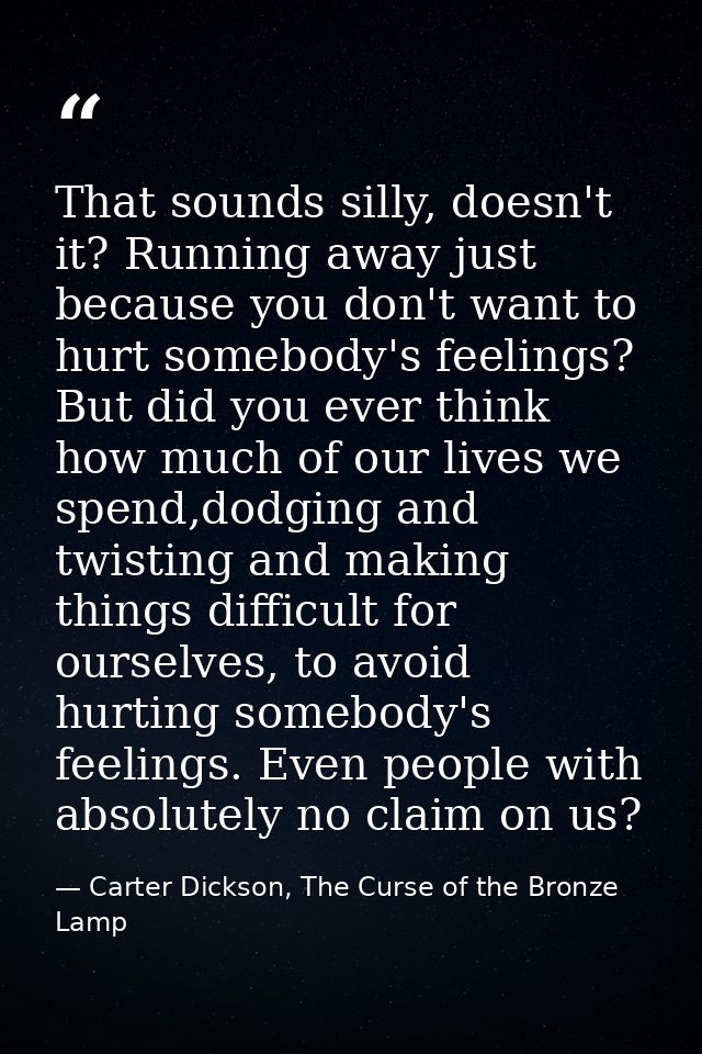 That sounds silly, doesn't it? Running away just because you don't want to hurt somebody's feelings? But did you ever th — Carter Dickson, The Curse of the Bronze Lamp