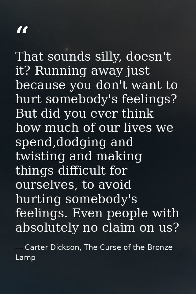 That sounds silly, doesn't it? Running away just because you don't want to hurt somebody's feelings? But did you ever th — Carter Dickson, The Curse of the Bronze Lamp