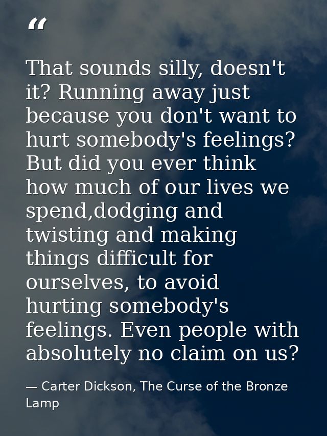 That sounds silly, doesn't it? Running away just because you don't want to hurt somebody's feelings? But did you ever th — Carter Dickson, The Curse of the Bronze Lamp