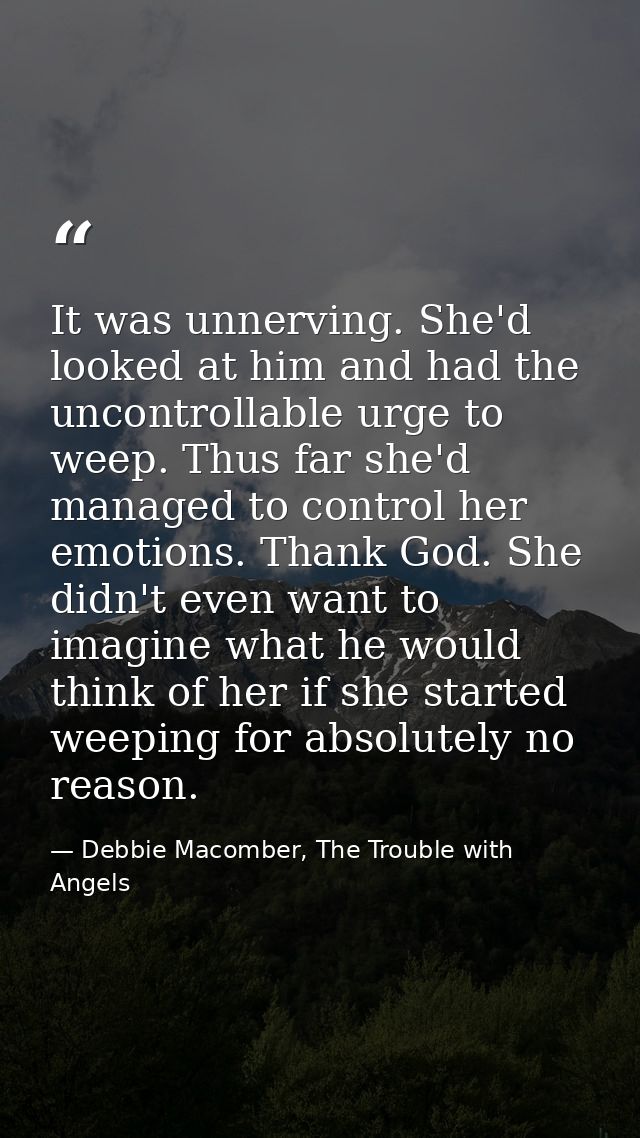 It was unnerving. She'd looked at him and had the uncontrollable urge to weep. Thus far she'd managed to control her emo — Debbie Macomber, The Trouble with Angels