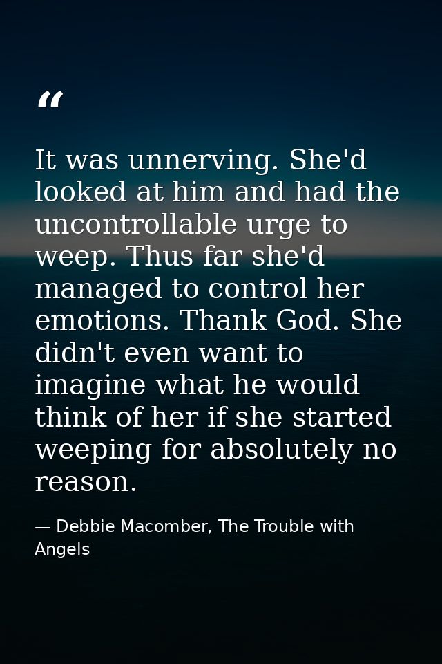 It was unnerving. She'd looked at him and had the uncontrollable urge to weep. Thus far she'd managed to control her emo — Debbie Macomber, The Trouble with Angels