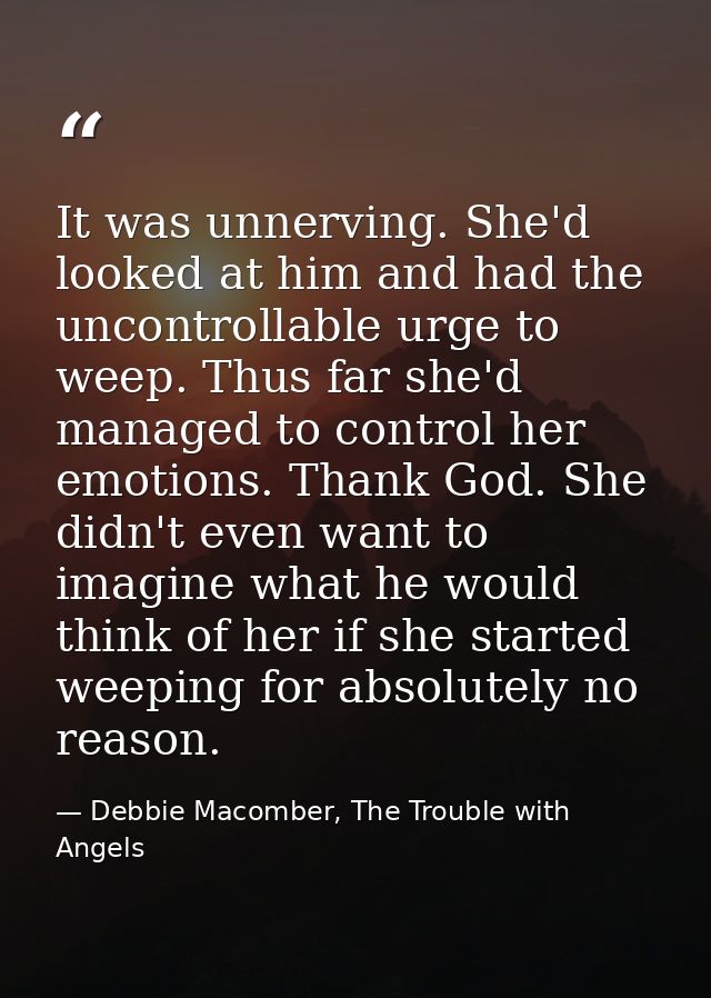 It was unnerving. She'd looked at him and had the uncontrollable urge to weep. Thus far she'd managed to control her emo — Debbie Macomber, The Trouble with Angels