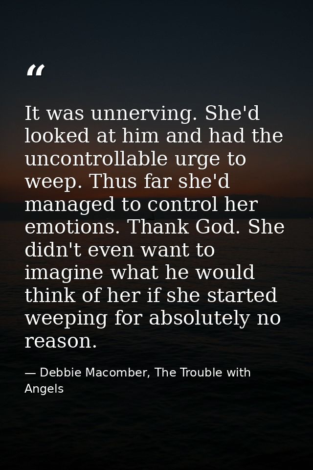 It was unnerving. She'd looked at him and had the uncontrollable urge to weep. Thus far she'd managed to control her emo — Debbie Macomber, The Trouble with Angels