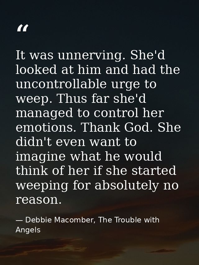 It was unnerving. She'd looked at him and had the uncontrollable urge to weep. Thus far she'd managed to control her emo — Debbie Macomber, The Trouble with Angels