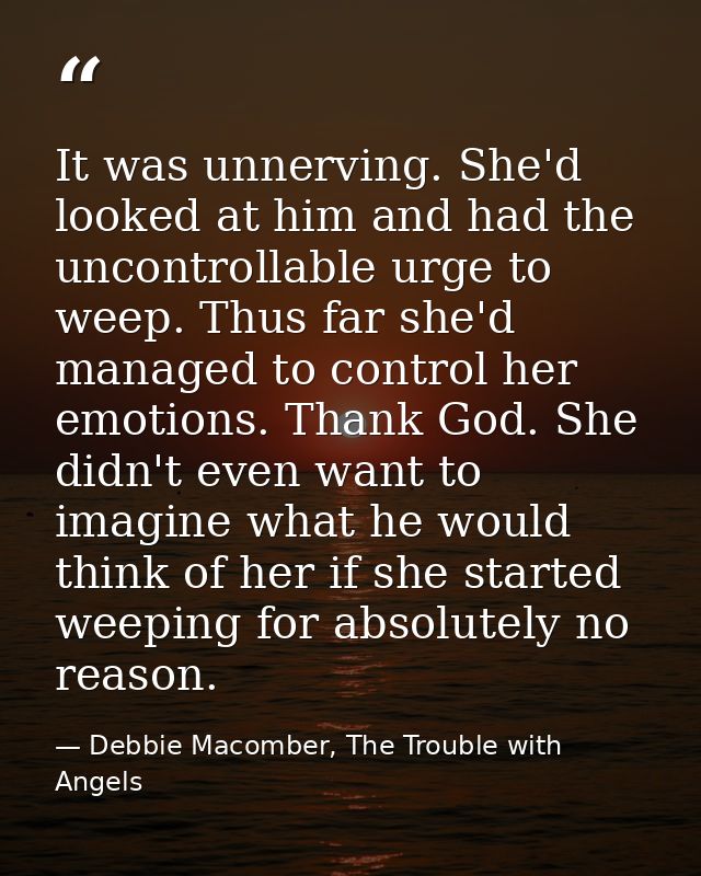 It was unnerving. She'd looked at him and had the uncontrollable urge to weep. Thus far she'd managed to control her emo — Debbie Macomber, The Trouble with Angels