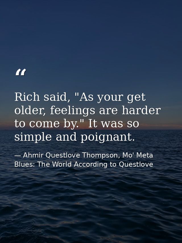 Rich said, "As your get older, feelings are harder to come by." It was so simple and poignant. — Ahmir Questlove Thompson, Mo' Meta Blues: The World According to Questlove