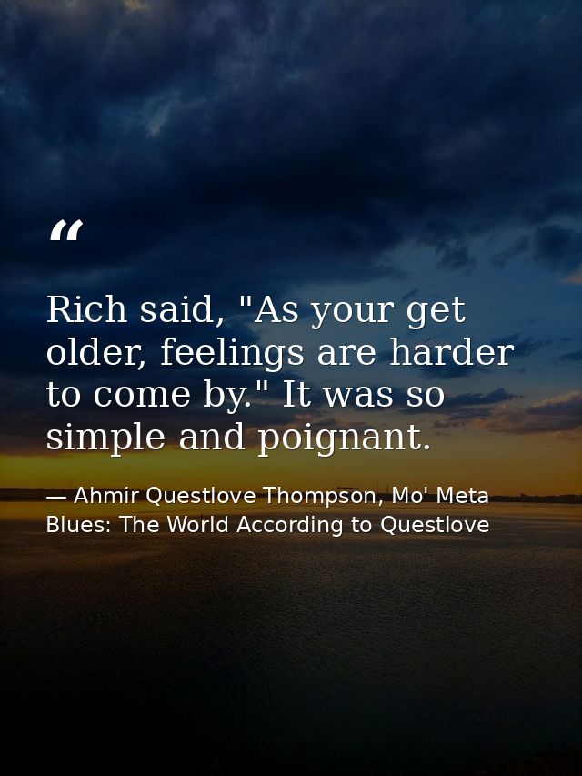 Rich said, "As your get older, feelings are harder to come by." It was so simple and poignant. — Ahmir Questlove Thompson, Mo' Meta Blues: The World According to Questlove