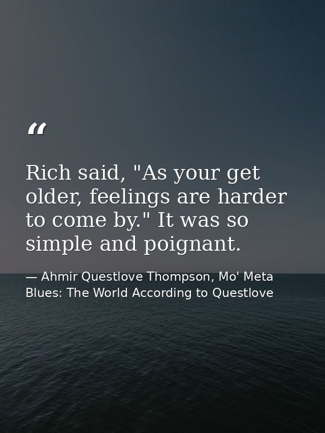 Rich said, "As your get older, feelings are harder to come by." It was so simple and poignant. — Ahmir Questlove Thompson, Mo' Meta Blues: The World According to Questlove