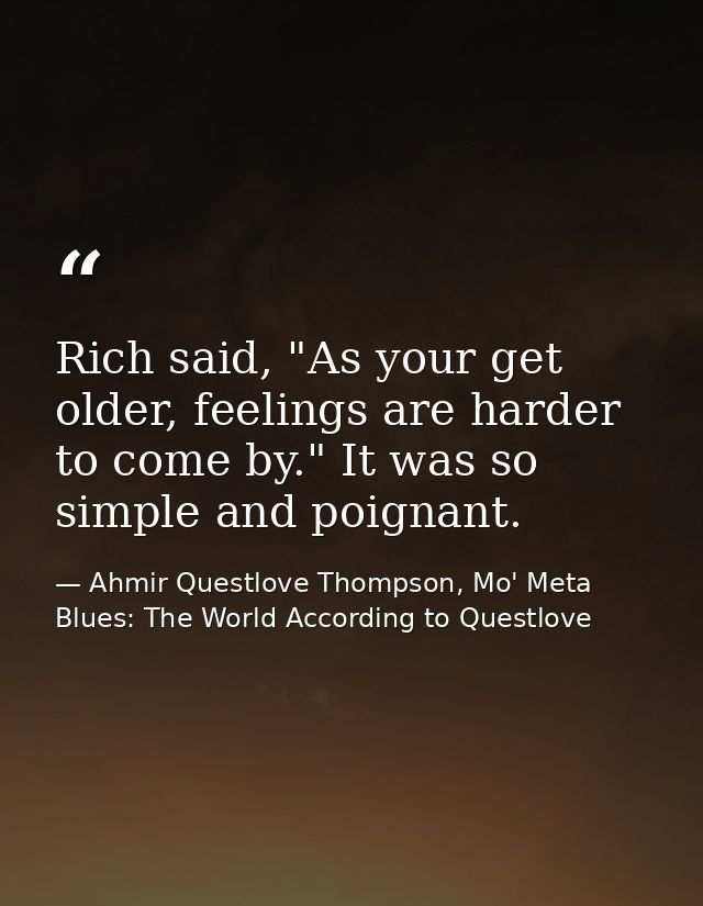 Rich said, "As your get older, feelings are harder to come by." It was so simple and poignant. — Ahmir Questlove Thompson, Mo' Meta Blues: The World According to Questlove