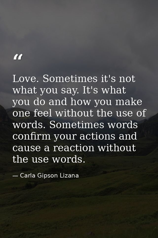 Love. Sometimes it's not what you say. It's what you do and how you make one feel without the use of words. Sometimes wo — Carla Gipson Lizana