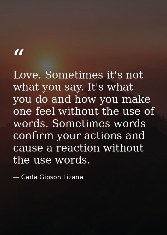 Love. Sometimes it's not what you say. It's what you do and how you make one feel without the use of words. Sometimes wo — Carla Gipson Lizana