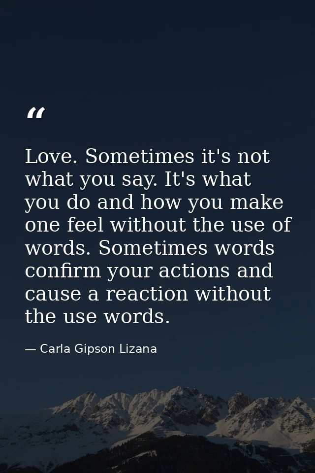 Love. Sometimes it's not what you say. It's what you do and how you make one feel without the use of words. Sometimes wo — Carla Gipson Lizana