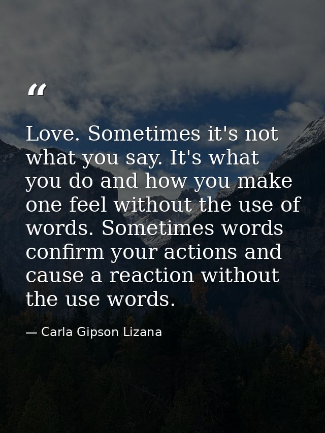 Love. Sometimes it's not what you say. It's what you do and how you make one feel without the use of words. Sometimes wo — Carla Gipson Lizana