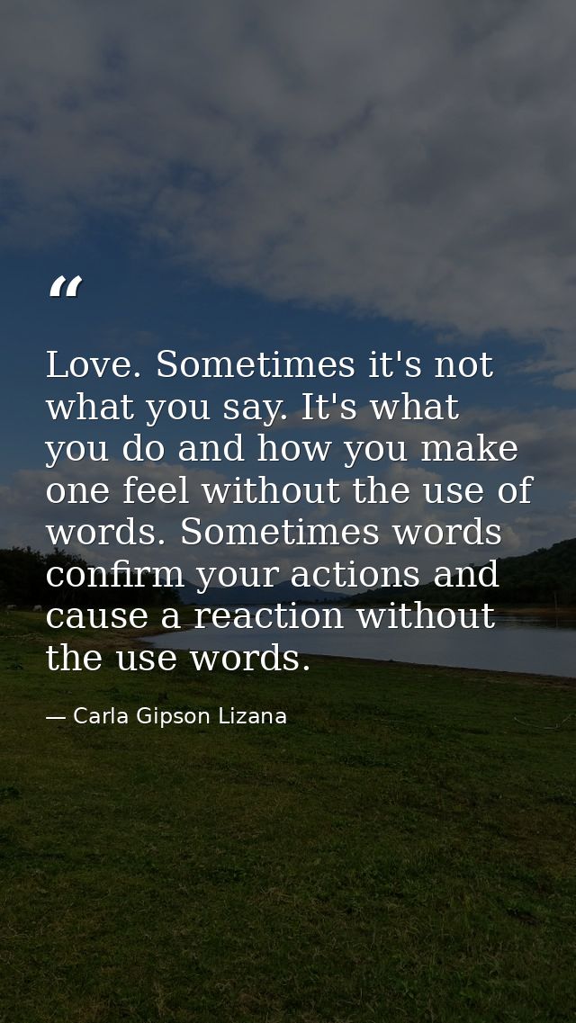 Love. Sometimes it's not what you say. It's what you do and how you make one feel without the use of words. Sometimes wo — Carla Gipson Lizana