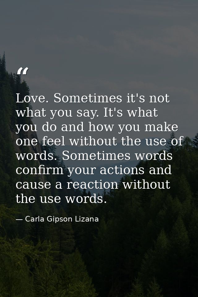 Love. Sometimes it's not what you say. It's what you do and how you make one feel without the use of words. Sometimes wo — Carla Gipson Lizana