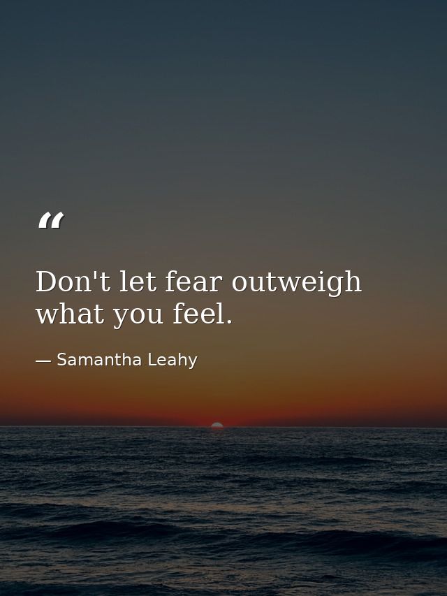 Don't let fear outweigh what you feel. — Samantha Leahy