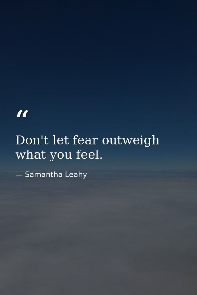 Don't let fear outweigh what you feel. — Samantha Leahy