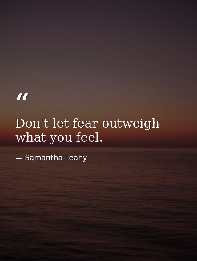 Don't let fear outweigh what you feel. — Samantha Leahy