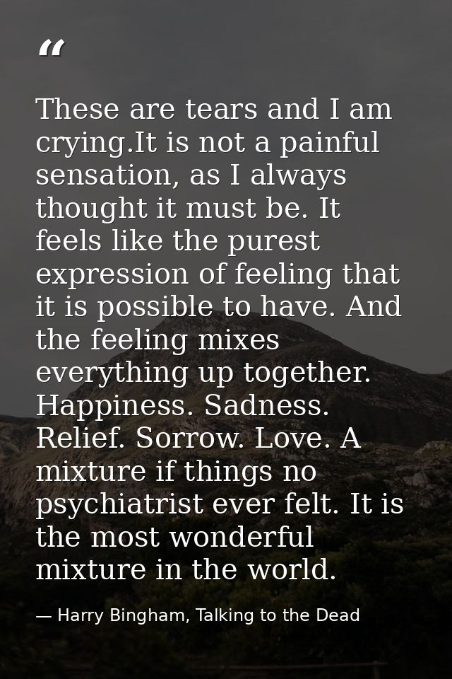 These are tears and I am crying.It is not a painful sensation, as I always thought it must be. It feels like the purest  — Harry Bingham, Talking to the Dead