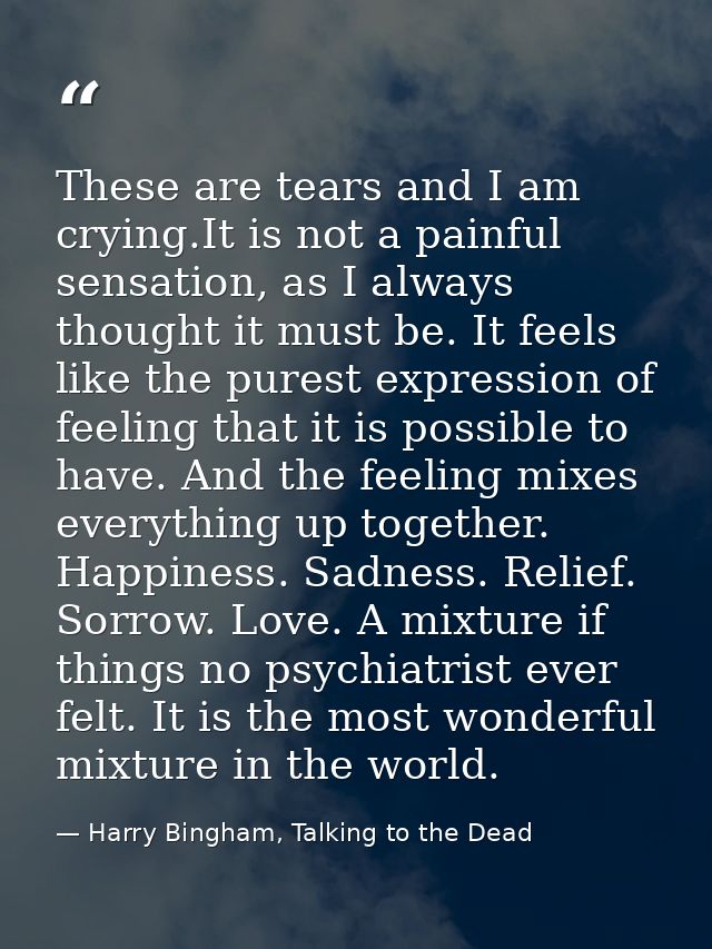 These are tears and I am crying.It is not a painful sensation, as I always thought it must be. It feels like the purest  — Harry Bingham, Talking to the Dead