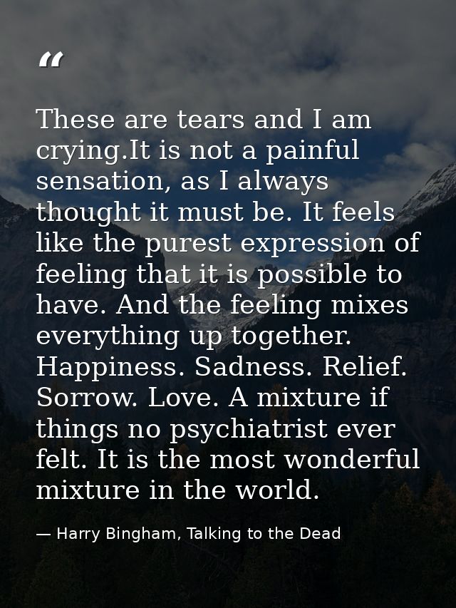 These are tears and I am crying.It is not a painful sensation, as I always thought it must be. It feels like the purest  — Harry Bingham, Talking to the Dead