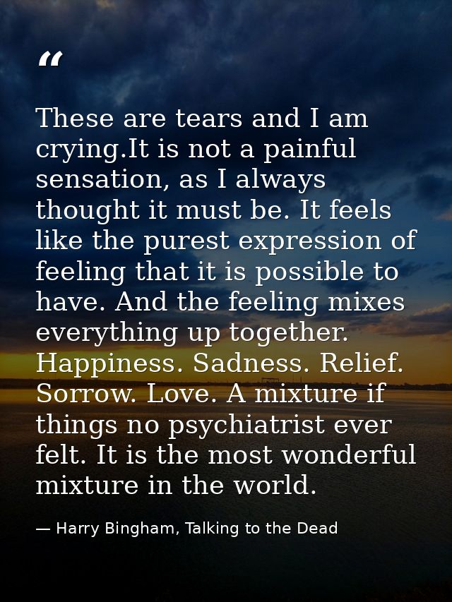 These are tears and I am crying.It is not a painful sensation, as I always thought it must be. It feels like the purest  — Harry Bingham, Talking to the Dead